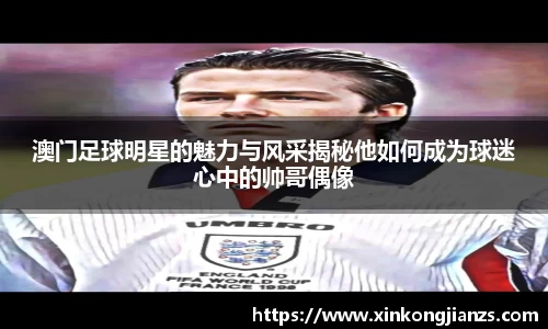 澳门足球明星的魅力与风采揭秘他如何成为球迷心中的帅哥偶像